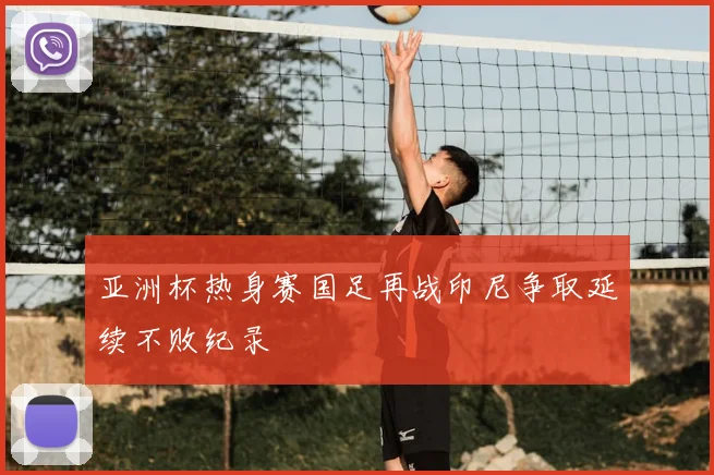 亚洲杯热身赛国足再战印尼争取延续不败纪录