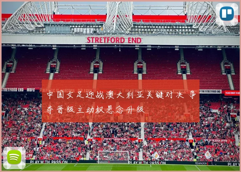 中国女足迎战澳大利亚关键对决 争夺晋级主动权悬念升级