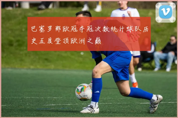 巴塞罗那欧冠夺冠次数统计球队历史五度登顶欧洲之巅