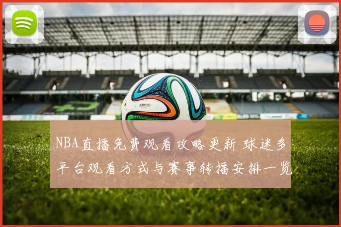 NBA直播免费观看攻略更新 球迷多平台观看方式与赛事转播安排一览