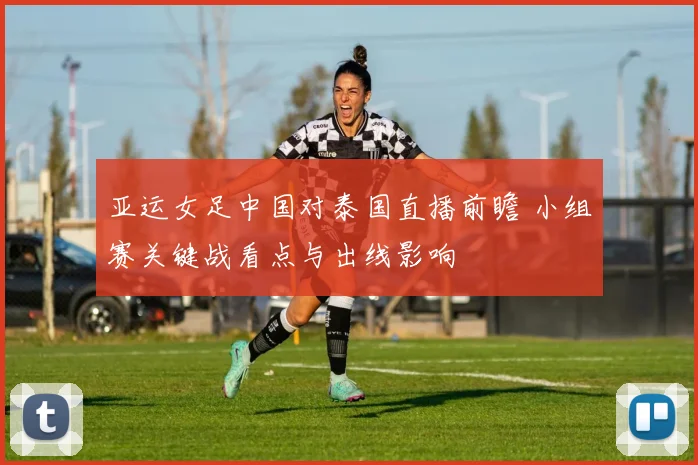 亚运女足中国对泰国直播前瞻 小组赛关键战看点与出线影响
