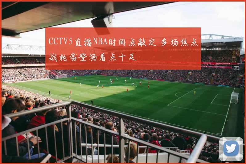 CCTV5直播NBA时间点敲定 多场焦点战轮番登场看点十足