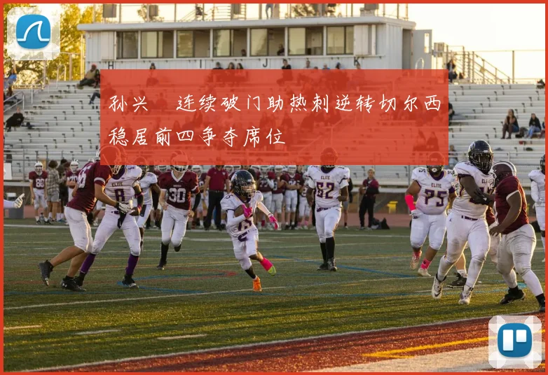 孙兴慜连续破门助热刺逆转切尔西稳居前四争夺席位