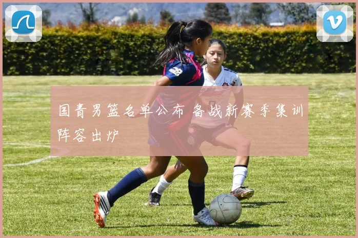 国青男篮名单公布 备战新赛季集训阵容出炉