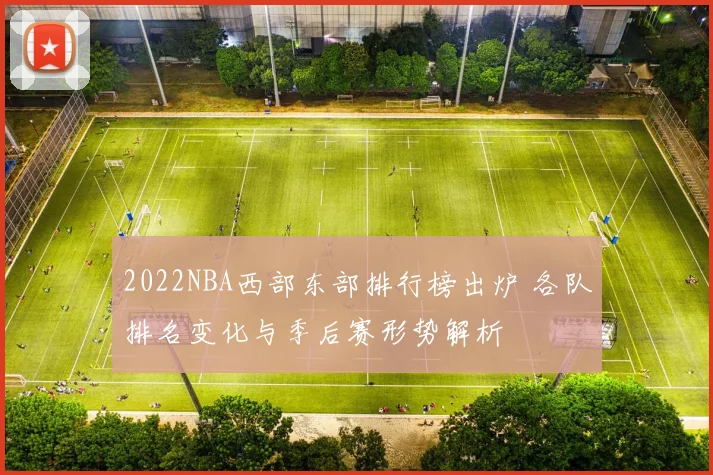 2022NBA西部东部排行榜出炉 各队排名变化与季后赛形势解析