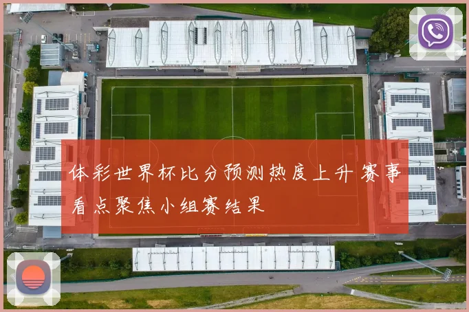 体彩世界杯比分预测热度上升 赛事看点聚焦小组赛结果