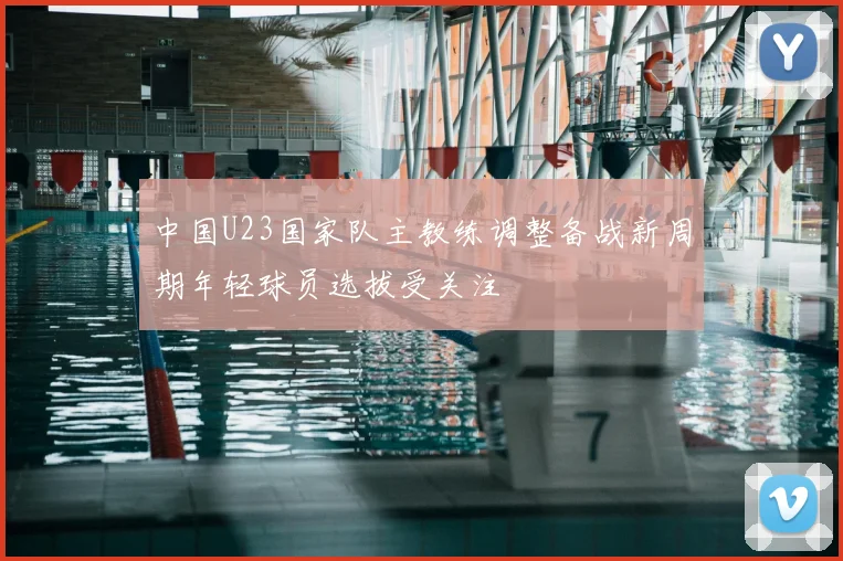 中国U23国家队主教练调整备战新周期年轻球员选拔受关注