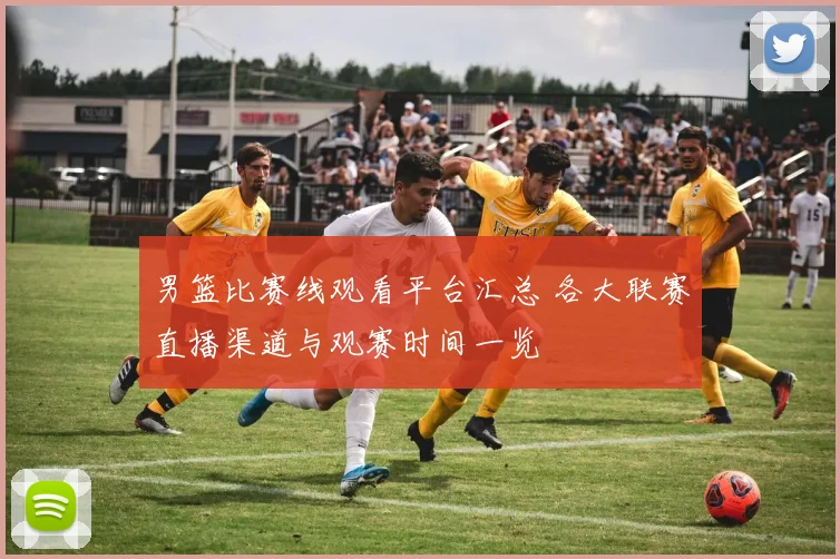 男篮比赛线观看平台汇总 各大联赛直播渠道与观赛时间一览