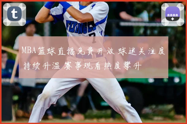 MBA篮球直播免费开放 球迷关注度持续升温 赛事观看热度攀升