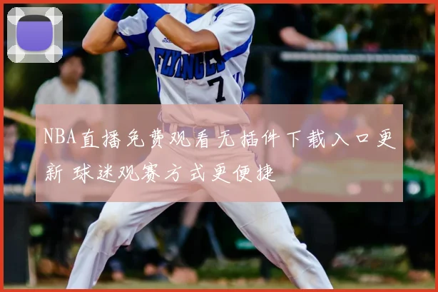 NBA直播免费观看无插件下载入口更新 球迷观赛方式更便捷