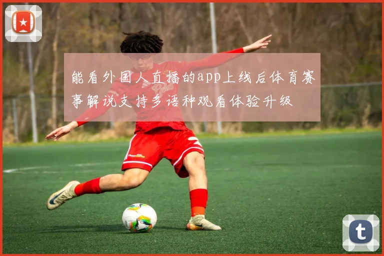 能看外国人直播的app上线后体育赛事解说支持多语种观看体验升级