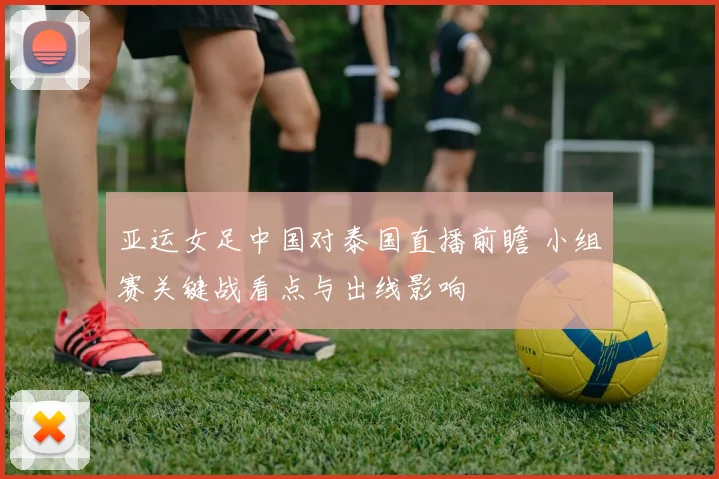 亚运女足中国对泰国直播前瞻 小组赛关键战看点与出线影响