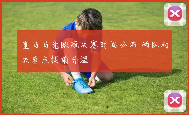 皇马马竞欧冠决赛时间公布 两队对决看点提前升温