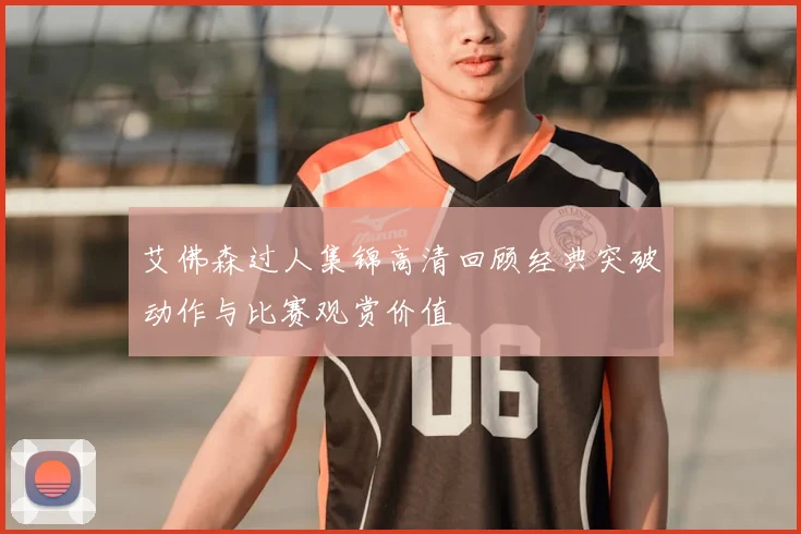 艾佛森过人集锦高清回顾经典突破动作与比赛观赏价值