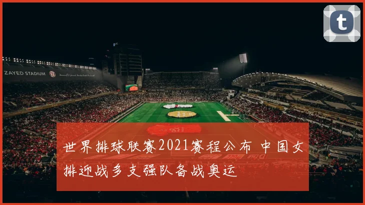 世界排球联赛2021赛程公布 中国女排迎战多支强队备战奥运