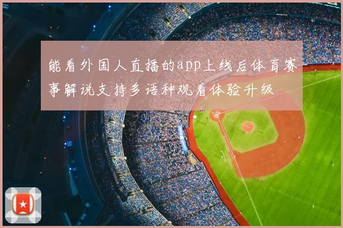 能看外国人直播的app上线后体育赛事解说支持多语种观看体验升级
