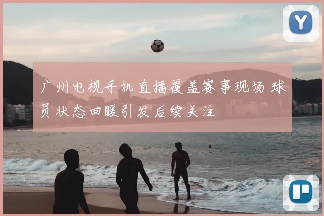 广州电视手机直播覆盖赛事现场 球员状态回暖引发后续关注