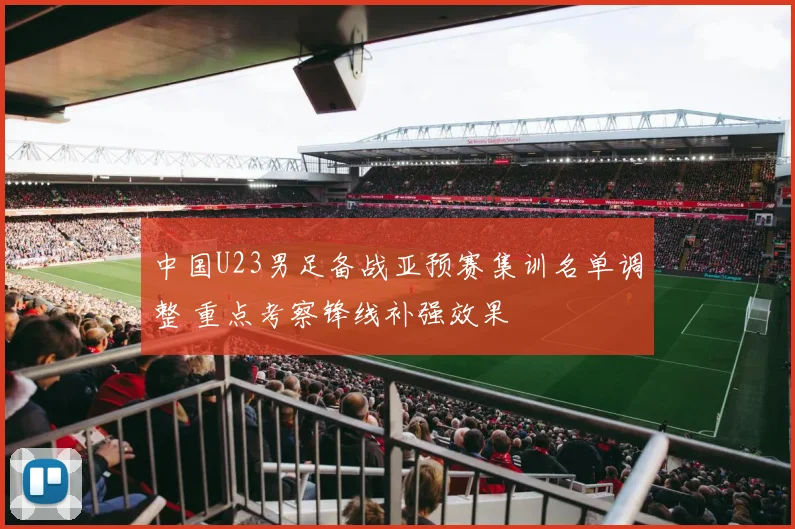 中国U23男足备战亚预赛集训名单调整 重点考察锋线补强效果