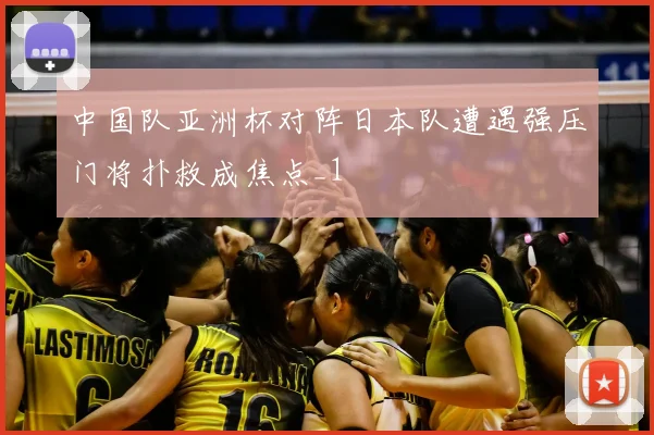 中国队亚洲杯对阵日本队遭遇强压门将扑救成焦点_1