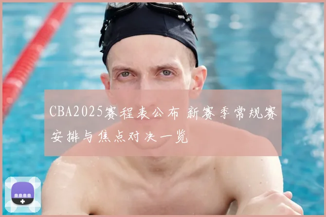 CBA2025赛程表公布 新赛季常规赛安排与焦点对决一览