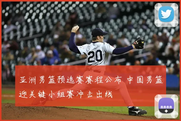 亚洲男篮预选赛赛程公布 中国男篮迎关键小组赛冲击出线