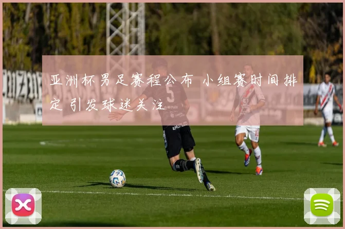 亚洲杯男足赛程公布 小组赛时间排定 引发球迷关注