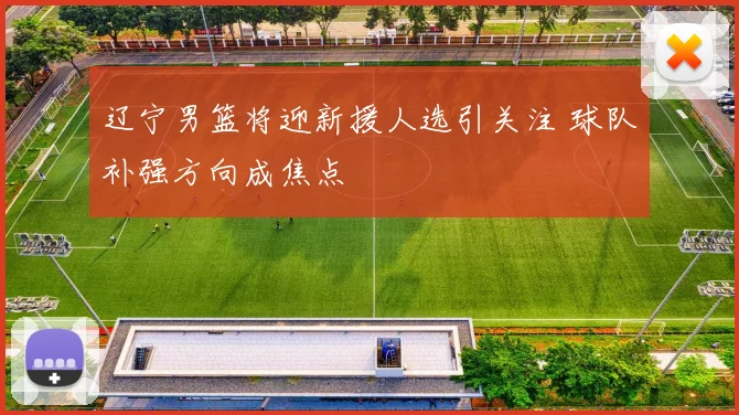 辽宁男篮将迎新援人选引关注 球队补强方向成焦点