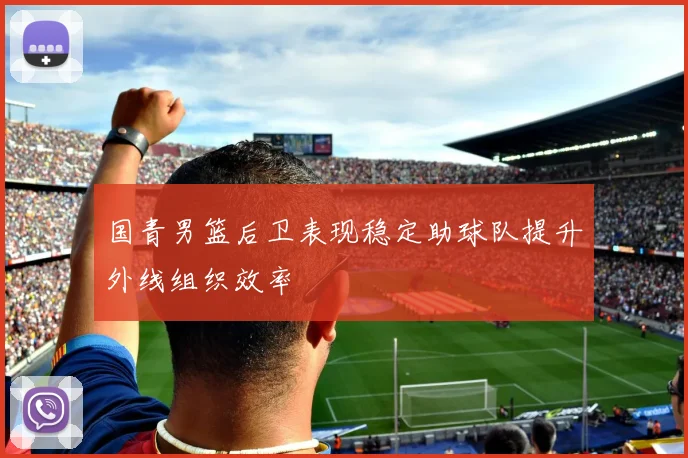 国青男篮后卫表现稳定助球队提升外线组织效率