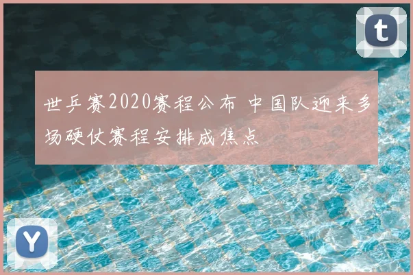 世乒赛2020赛程公布 中国队迎来多场硬仗赛程安排成焦点