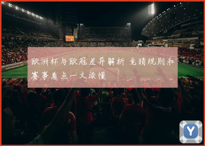 欧洲杯与欧冠差异解析 竞猜规则和赛事看点一文读懂