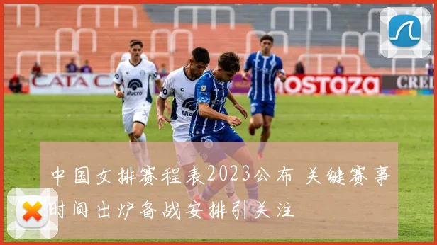 中国女排赛程表2023公布 关键赛事时间出炉备战安排引关注