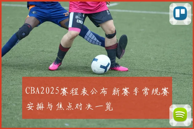 CBA2025赛程表公布 新赛季常规赛安排与焦点对决一览