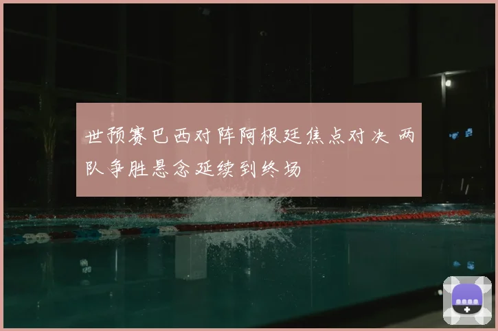 世预赛巴西对阵阿根廷焦点对决 两队争胜悬念延续到终场
