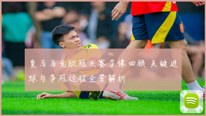皇马马竞欧冠决赛录像回顾 关键进球与争冠过程全景解析