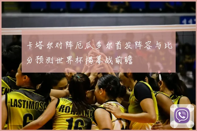 卡塔尔对阵厄瓜多尔首发阵容与比分预测世界杯揭幕战前瞻