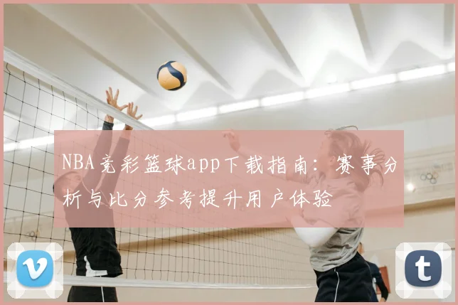 NBA竞彩篮球app下载指南:赛事分析与比分参考提升用户体验