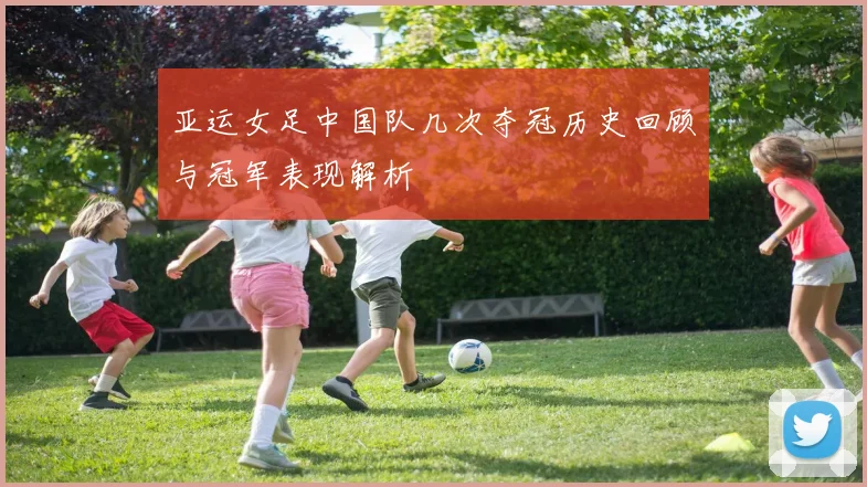 亚运女足中国队几次夺冠历史回顾与冠军表现解析