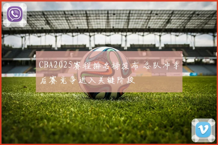 CBA2025赛程排名榜发布 各队冲季后赛竞争进入关键阶段