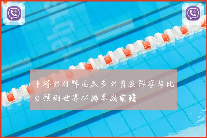卡塔尔对阵厄瓜多尔首发阵容与比分预测世界杯揭幕战前瞻