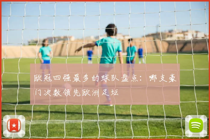 欧冠四强最多的球队盘点：哪支豪门次数领先欧洲足坛