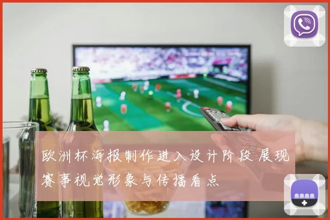欧洲杯海报制作进入设计阶段 展现赛事视觉形象与传播看点