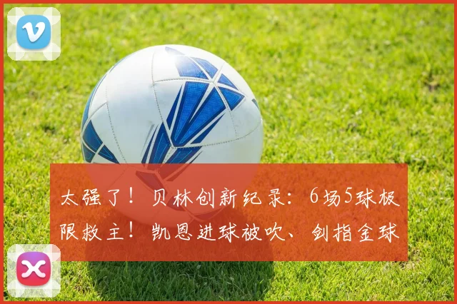太强了！贝林创新纪录：6场5球极限救主！凯恩进球被吹、剑指金球
