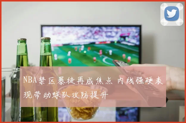NBA禁区暴徒再成焦点 内线强硬表现带动球队攻防提升