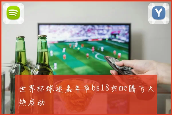 世界杯球迷嘉年华bs18典me腾飞火热启动