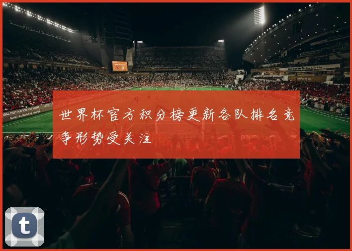 世界杯官方积分榜更新各队排名竞争形势受关注