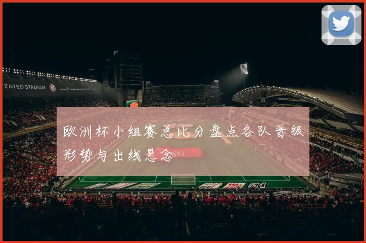 欧洲杯小组赛总比分盘点各队晋级形势与出线悬念