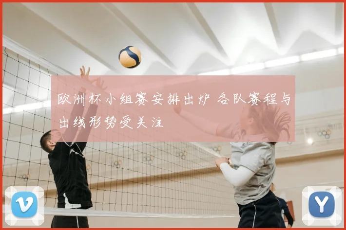 欧洲杯小组赛安排出炉 各队赛程与出线形势受关注