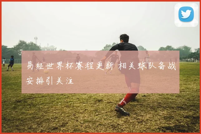易经世界杯赛程更新 相关球队备战安排引关注
