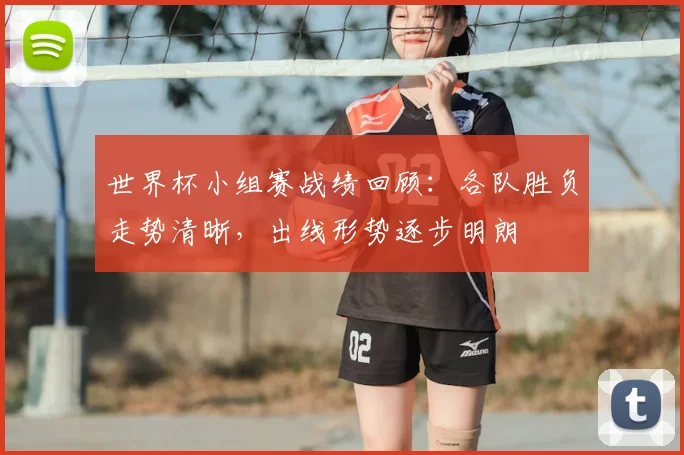 世界杯小组赛战绩回顾：各队胜负走势清晰，出线形势逐步明朗