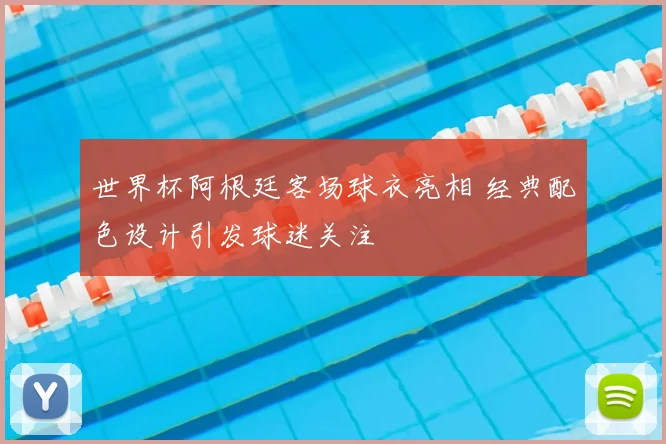 世界杯阿根廷客场球衣亮相 经典配色设计引发球迷关注